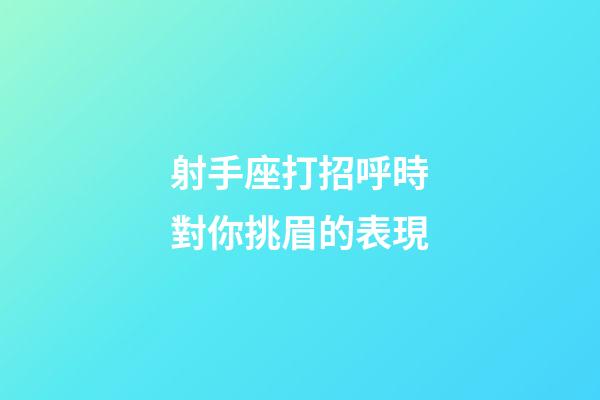 射手座打招呼時對你挑眉的表現-第1張-星座運勢-玄機派