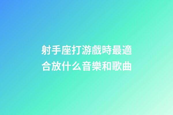 射手座打游戲時最適合放什么音樂和歌曲-第1張-星座運勢-玄機派
