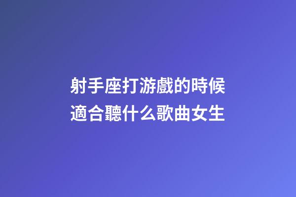 射手座打游戲的時候適合聽什么歌曲女生