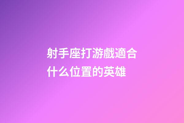 射手座打游戲適合什么位置的英雄-第1張-星座運勢-玄機派