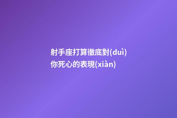 射手座打算徹底對(duì)你死心的表現(xiàn)-第1張-星座運(yùn)勢(shì)-玄機(jī)派