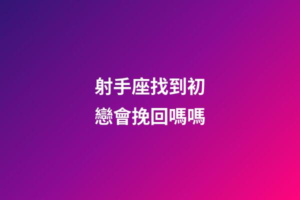 射手座找到初戀會挽回嗎嗎-第1張-星座運勢-玄機派