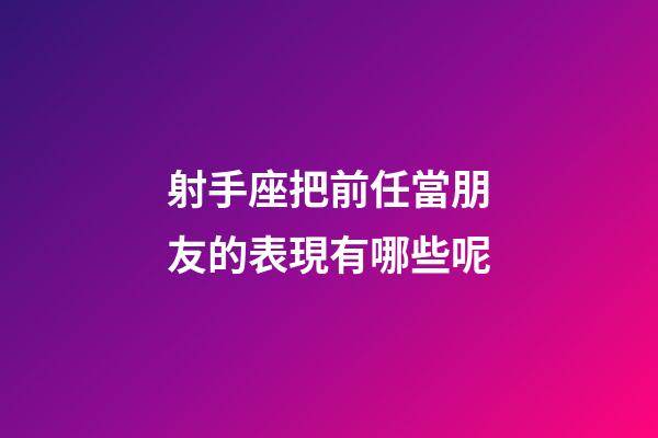 射手座把前任當朋友的表現有哪些呢-第1張-星座運勢-玄機派