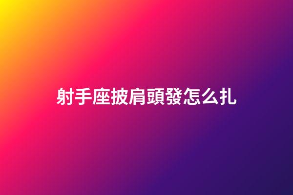 射手座披肩頭發怎么扎-第1張-星座運勢-玄機派
