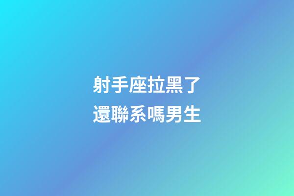 射手座拉黑了還聯系嗎男生-第1張-星座運勢-玄機派