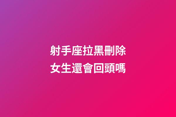 射手座拉黑刪除女生還會回頭嗎-第1張-星座運勢-玄機派