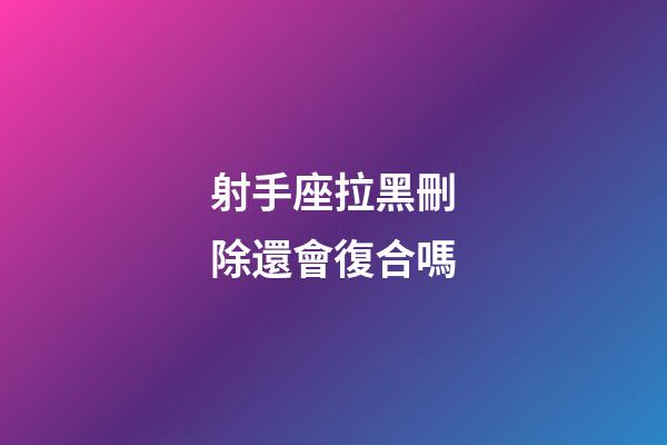 射手座拉黑刪除還會復合嗎-第1張-星座運勢-玄機派