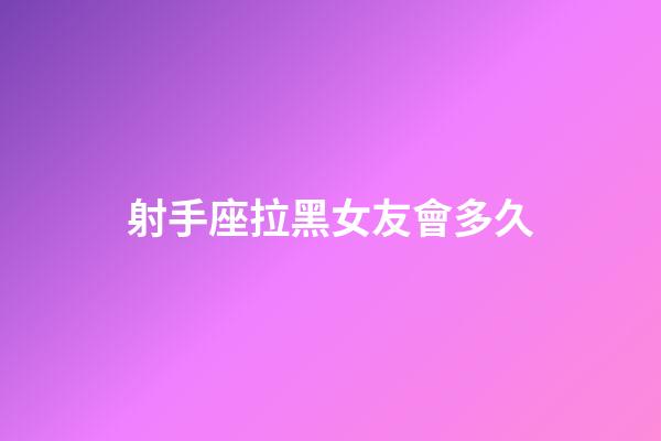 射手座拉黑女友會多久-第1張-星座運勢-玄機派