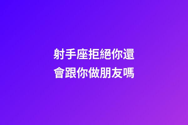 射手座拒絕你還會跟你做朋友嗎-第1張-星座運勢-玄機派