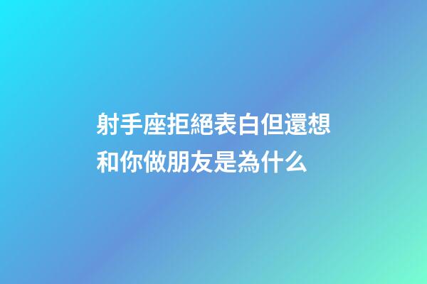 射手座拒絕表白但還想和你做朋友是為什么-第1張-星座運勢-玄機派