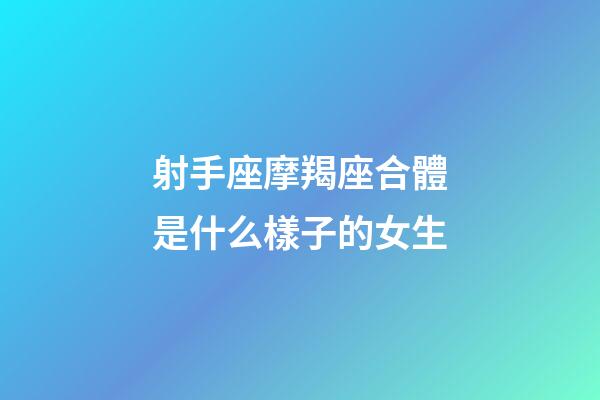 射手座摩羯座合體是什么樣子的女生