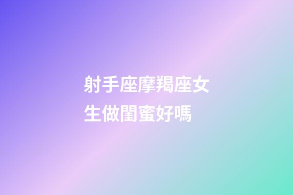 射手座摩羯座女生做閨蜜好嗎-第1張-星座運勢-玄機派
