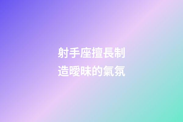 射手座擅長制造曖昧的氣氛-第1張-星座運勢-玄機派