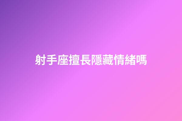 射手座擅長隱藏情緒嗎-第1張-星座運勢-玄機派