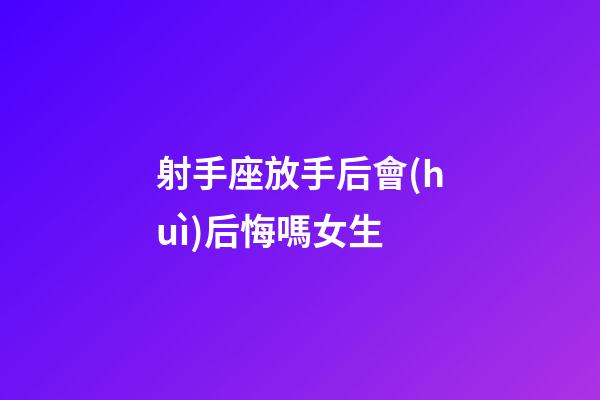 射手座放手后會(huì)后悔嗎女生-第1張-星座運(yùn)勢(shì)-玄機(jī)派