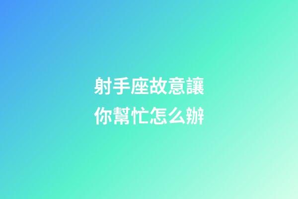 射手座故意讓你幫忙怎么辦-第1張-星座運勢-玄機派