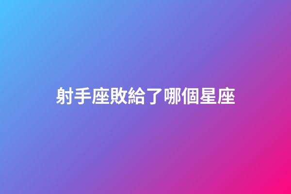 射手座敗給了哪個星座-第1張-星座運勢-玄機派