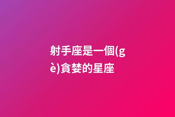 射手座是一個(gè)貪婪的星座-第1張-星座運(yùn)勢(shì)-玄機(jī)派