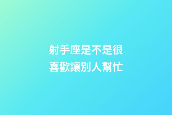射手座是不是很喜歡讓別人幫忙-第1張-星座運勢-玄機派