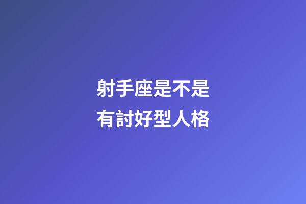 射手座是不是有討好型人格-第1張-星座運(yùn)勢(shì)-玄機(jī)派