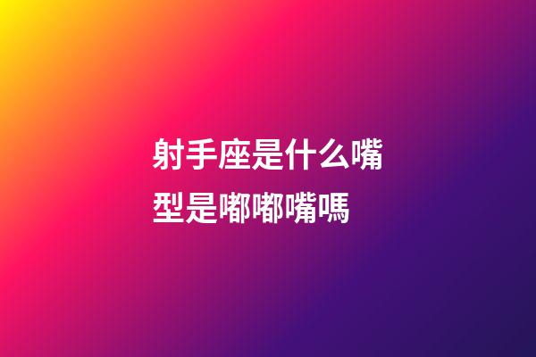 射手座是什么嘴型是嘟嘟嘴嗎-第1張-星座運勢-玄機派