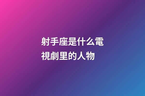 射手座是什么電視劇里的人物-第1張-星座運勢-玄機派