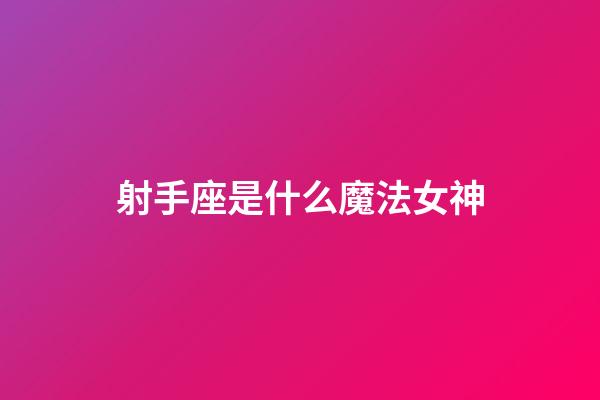 射手座是什么魔法女神-第1張-星座運勢-玄機派