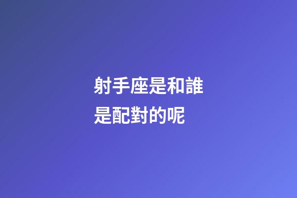 射手座是和誰是配對的呢-第1張-星座運勢-玄機派