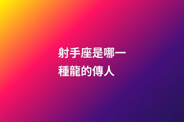 射手座是哪一種龍的傳人-第1張-星座運(yùn)勢-玄機(jī)派