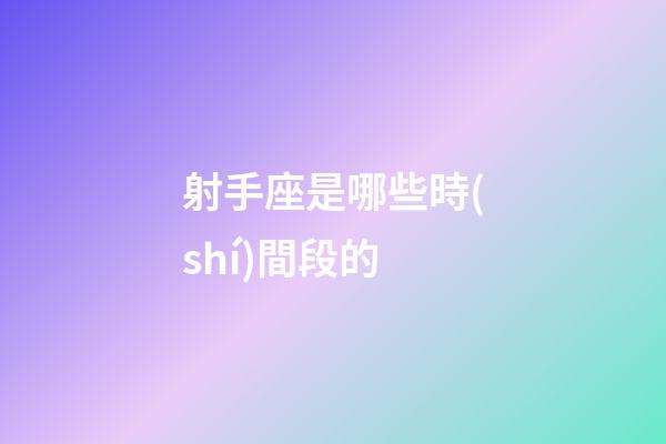 射手座是哪些時(shí)間段的