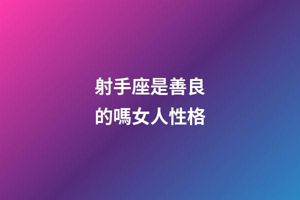 射手座是善良的嗎女人性格-第1張-星座運勢-玄機派