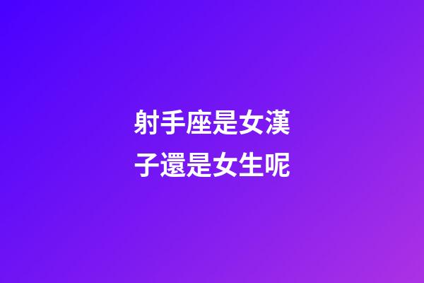 射手座是女漢子還是女生呢-第1張-星座運勢-玄機派