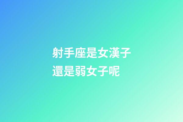 射手座是女漢子還是弱女子呢-第1張-星座運(yùn)勢(shì)-玄機(jī)派