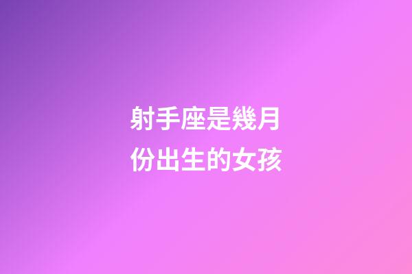 射手座是幾月份出生的女孩-第1張-星座運勢-玄機派