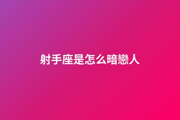 射手座是怎么暗戀人-第1張-星座運勢-玄機派