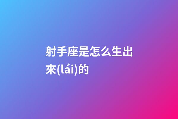 射手座是怎么生出來(lái)的-第1張-星座運(yùn)勢(shì)-玄機(jī)派