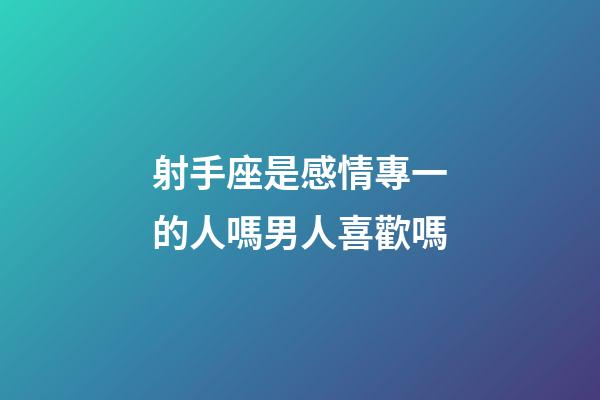 射手座是感情專一的人嗎男人喜歡嗎-第1張-星座運勢-玄機派