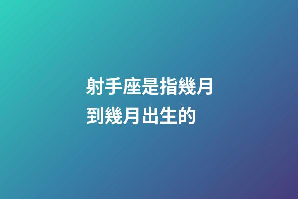 射手座是指幾月到幾月出生的-第1張-星座運(yùn)勢(shì)-玄機(jī)派
