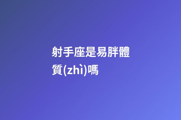 射手座是易胖體質(zhì)嗎-第1張-星座運(yùn)勢-玄機(jī)派