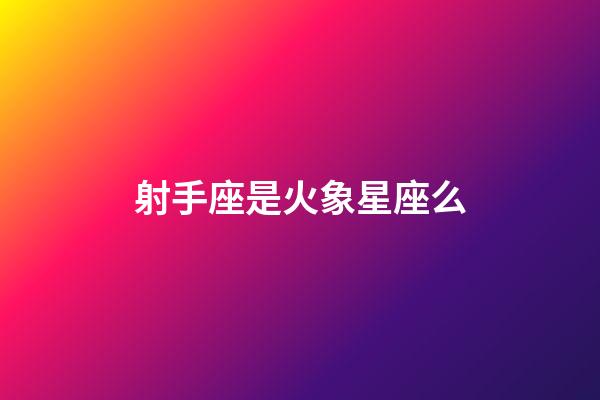 射手座是火象星座么-第1張-星座運勢-玄機派