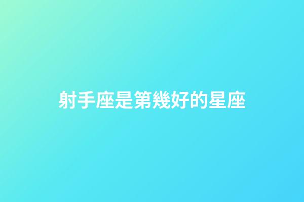 射手座是第幾好的星座-第1張-星座運(yùn)勢-玄機(jī)派