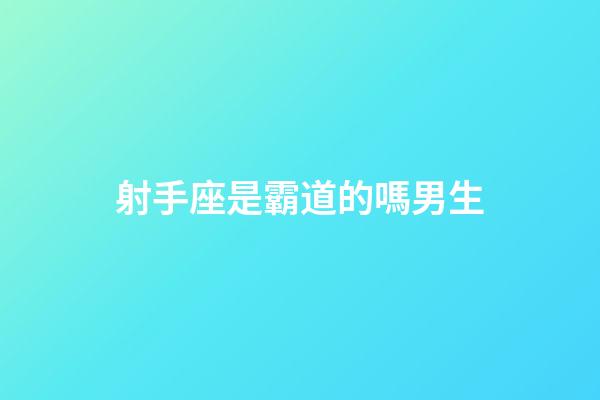 射手座是霸道的嗎男生-第1張-星座運(yùn)勢-玄機(jī)派