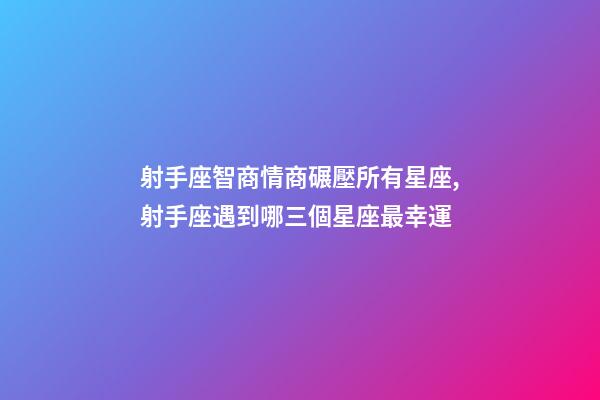 射手座智商情商碾壓所有星座,射手座遇到哪三個星座最幸運-第1張-觀點-玄機派