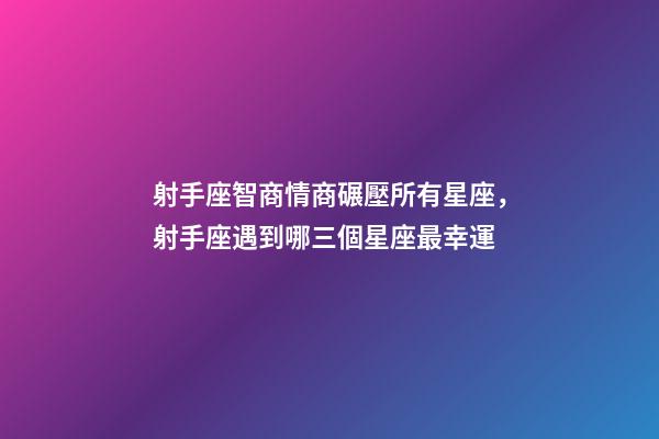 射手座智商情商碾壓所有星座，射手座遇到哪三個星座最幸運-第1張-觀點-玄機派