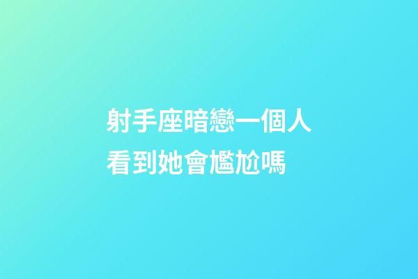 射手座暗戀一個人看到她會尷尬嗎-第1張-星座運勢-玄機派