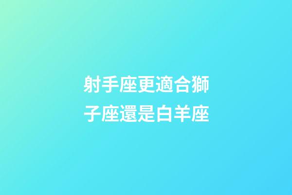 射手座更適合獅子座還是白羊座-第1張-星座運勢-玄機派