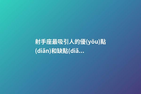 射手座最吸引人的優(yōu)點(diǎn)和缺點(diǎn)是什么