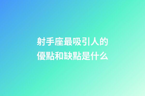 射手座最吸引人的優點和缺點是什么