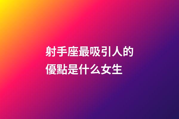 射手座最吸引人的優點是什么女生-第1張-星座運勢-玄機派