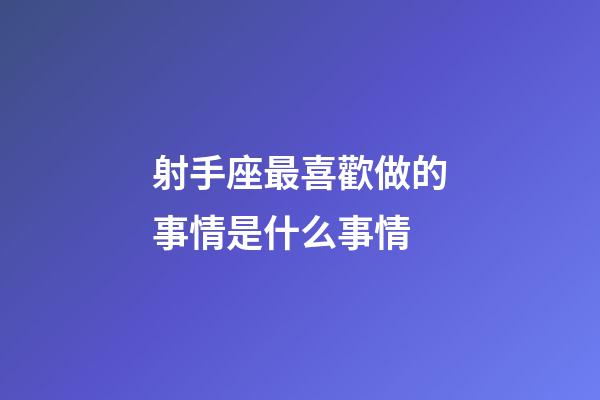 射手座最喜歡做的事情是什么事情-第1張-星座運勢-玄機派